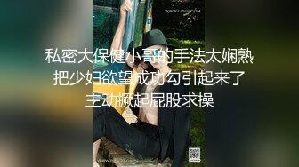 私密大保健小哥的手法太娴熟 把少妇欲望成功勾引起来了 主动撅起屁股求操