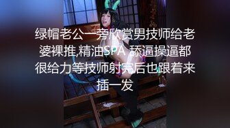 绿帽老公一旁欣赏男技师给老婆裸推,精油SPA 舔逼操逼都很给力等技师射完后也跟着来插一发