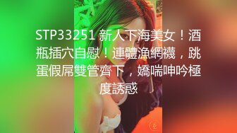 STP33251 新人下海美女！酒瓶插穴自慰！連體漁網襪，跳蛋假屌雙管齊下，嬌喘呻吟極度誘惑