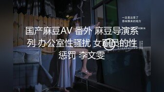 国产麻豆AV 番外 麻豆导演系列 办公室性骚扰 女职员的性惩罚 李文雯