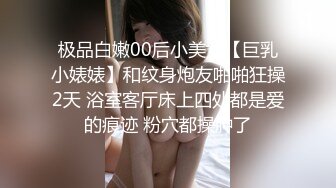 极品白嫩00后小美女【巨乳小婊婊】和纹身炮友啪啪狂操2天 浴室客厅床上四处都是爱的痕迹 粉穴都操肿了