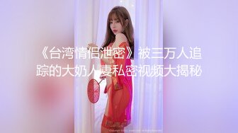 《台湾情侣泄密》被三万人追踪的大奶人妻私密视频大揭秘