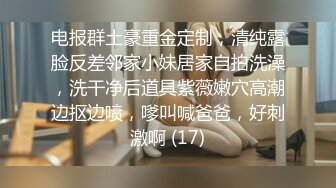 电报群土豪重金定制，清纯露脸反差邻家小妹居家自拍洗澡，洗干净后道具紫薇嫩穴高潮边抠边喷，嗲叫喊爸爸，好刺激啊 (17)