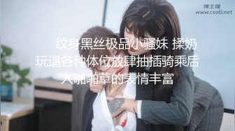 ❤️纹身黑丝极品小骚妹 揉奶玩逼各种体位放肆抽插骑乘后入啪啪草的表情丰富