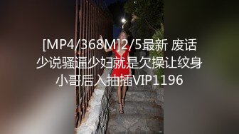 [MP4/368M]2/5最新 废话少说骚逼少妇就是欠操让纹身小哥后入抽插VIP1196