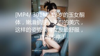 [MP4/ 301M] 18岁的玉女酮体，嫩滑肌肤，无瑕的美穴，这样的姿势顶得女友最舒服，一直叫不停！