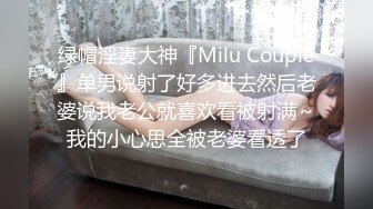 绿帽淫妻大神『Milu Couple』单男说射了好多进去然后老婆说我老公就喜欢看被射满～我的小心思全被老婆看透了