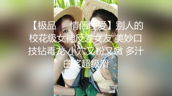 【极品❤️情侣性爱】别人的校花级女神反差女友 美妙口技钻毒龙 小穴又粉又嫩 多汁白浆超级滑