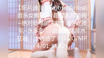 【新片速遞】&nbsp;&nbsp;音乐女教师❤️超级天然美胸~绝对劲爆的尤物！浓浓的B毛~水多多❤️道具狂插淫水狂喷！太诱惑了！[1.2G/MP4/01:34:42]