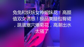 兔兔和妖妖女神姐妹花！高颜值双女诱惑！极品美腿包臀裙，跳蛋塞穴爆菊花，高潮出水太骚了