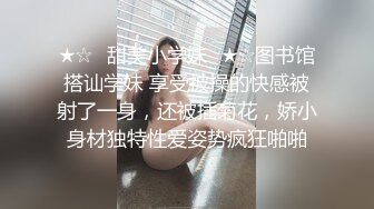 ★☆✅甜美小学妹✅★☆图书馆搭讪学妹 享受被操的快感被射了一身，还被插菊花，娇小身材独特性爱姿势疯狂啪啪