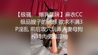 【极骚❤️爆乳荡妹】麻衣CC✿ 极品嫂子的诱惑 欲求不满3P淫乱 前后攻穴玩弄人妻母狗 榨精肉便器淫物