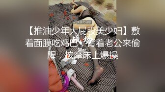 【推油少年大屁股美少妇】敷着面膜吃鸡巴，背着老公来偷腥，按摩床上爆操