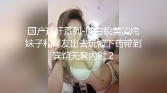 国产迷奸系列-肤白貌美清纯妹子和网友出去玩被下药带到宾馆无套内射,2