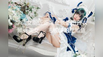 学院女厕近距离全景偷拍白衣黑裤美女❤️毛绒绒的肥鲍鱼