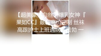 【超美豪乳白丝】爆乳女神『果如CC』最新高价定制 丝袜高跟护士上班遇病人晨勃 一对巨乳呼之欲出