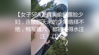 【女子SPA】真实偷拍露脸少妇，连续四天来的少妇络绎不绝，特写骚穴，都被按得水汪汪！ (1)