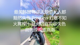 最美韩国TS逆天颜值女人都黯然失色 Princess 肛塞不知火舞榨汁 狂肏后庭花容失色 前列腺双重高潮