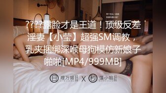 ????露脸才是王道！顶级反差淫妻【小莹】超强SM调教，乳夹捆绑深喉母狗模仿新娘子啪啪[MP4/999MB]