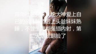 海角社区兄妹乱伦大神爱上自己的亲妹妹酒后上头趁妹妹熟睡，不管生理期强插内射，第二天跟我翻脸了