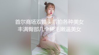 首尔商场双镜头后拍各种美女丰满臀部几个稀毛嫩逼美女