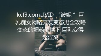 kcf9.com-JVID “波妮 ”巨乳痴女网路交友变态男全攻略变态的媚药催情下 巨乳变得超淫荡