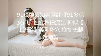 91短视频知名网红『91多亿女神』性爱私拍流出 神似〖江疏影〗美乳粉穴啪啪 长腿迷情篇