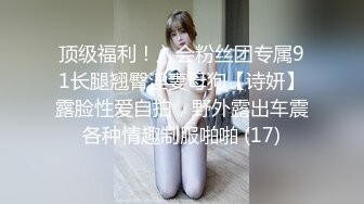 顶级福利！入会粉丝团专属91长腿翘臀淫妻母狗【诗妍】露脸性爱自拍，野外露出车震各种情趣制服啪啪 (17)