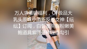 万人求重磅福利，OF极品大乳头原味小清新反差女神【纭纭】订阅，白皙蜜桃臀粉嫩美鲍道具紫薇各种淫态勾引