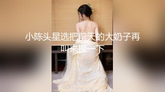 小陈头星选把前天的大奶子再叫来操一下