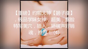 【重磅】约啪大神【狮子座】，极品学妹女神，超美，露脸特写美穴，插入，娇喘声好销魂，推荐！ (4)