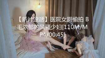 【新片速遞】医院女厕偷拍 B毛浓郁的风骚少妇[110M/MP4/00:45]