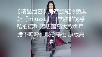 【精品泄密】房產經紀冷艷禦姐『miuzxc』日常啪啪誘惑私拍福利 酒店服務大款客戶 胯下呻吟征服感爆棚 原版高清