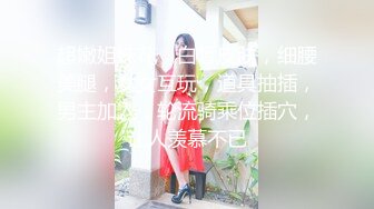 超嫩姐妹花，白皙皮肤，细腰美腿，女女互玩，道具抽插，男主加入，轮流骑乘位插穴，让人羡慕不已