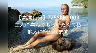 【高清有码】725SKEJ-003主人に喜んでもらいたくて私他人に抱かれます