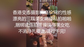 香港变态摄影师高价网约性感漂亮的三线美女嫩模私拍啪啪,捆绑式连拍带操搞得美女吃不消挣扎要走,强行干完!