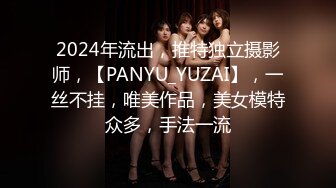 2024年流出，推特独立摄影师，【PANYU_YUZAI】，一丝不挂，唯美作品，美女模特众多，手法一流