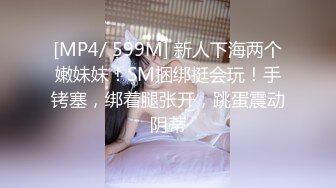 [MP4/ 599M] 新人下海两个嫩妹妹！SM捆绑挺会玩！手铐塞，绑着腿张开，跳蛋震动阴蒂