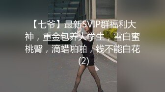 【七爷】最新SVIP群福利大神，重金包养大学生，雪白蜜桃臀，滴蜡啪啪，钱不能白花 (2)