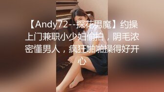 【Andy72--探花男魔】约操上门兼职小少妇偷拍，阴毛浓密懂男人，疯狂啪啪操得好开心