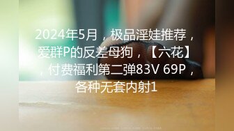 2024年5月，极品淫娃推荐，爱群P的反差母狗，【六花】，付费福利第二弹83V 69P，各种无套内射1