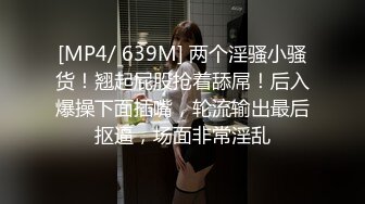 [MP4/ 639M] 两个淫骚小骚货！翘起屁股抢着舔屌！后入爆操下面插嘴，轮流输出最后抠逼，场面非常淫乱