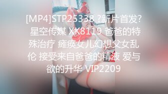 [MP4]STP25338 ?新片首发? 星空传媒 XK8119 爸爸的特殊治疗 瘫痪女儿幻想父女乱伦 接受来自爸爸的精液 爱与欲的升华 VIP2209