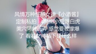 风情万种性感女神『小酒酱』定制私拍❤️娇嫩小屁眼白虎美穴同时玩弄 感觉要被撑爆了 看看女神私下是什么样