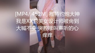 [MP4/ 452M] 推特约炮大神我是XX君美女设计师被肏到大喊不要 哭腔嗲叫声听的心痒痒