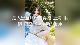 后入黑丝JK母狗真骚-上海-眼镜-口交-Ktv-视频-老师