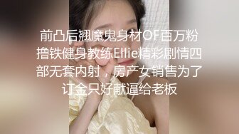 前凸后翘魔鬼身材OF百万粉撸铁健身教练Ellie精彩剧情四部无套内射，房产女销售为了订金只好献逼给老板