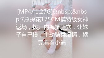 [MP4/ 1.27G]&nbsp;&nbsp;7总探花175CM模特级女神返场，拨开内裤揉骚穴，让妹子自己摸，主动骑乘爆插，操完看看小逼