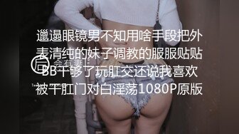 邋遢眼镜男不知用啥手段把外表清纯的妹子调教的服服贴贴BB干够了玩肛交还说我喜欢被干肛门对白淫荡1080P原版