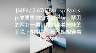 [MP4/ 2.67G]&nbsp;&nbsp;高质量偷拍情侣开房，罕见的两女一男，男的当着妹妹的面脱下姐姐裙子摸，姐姐穿着丁字内裤